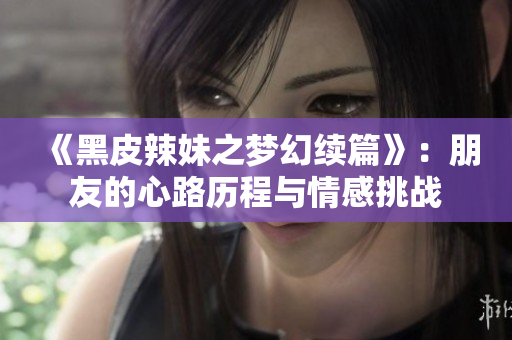 《黑皮辣妹之梦幻续篇》：朋友的心路历程与情感挑战