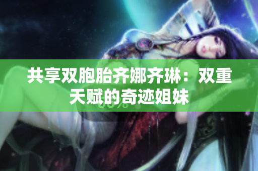 共享双胞胎齐娜齐琳：双重天赋的奇迹姐妹