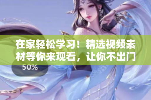 在家轻松学习！精选视频素材等你来观看，让你不出门也能丰富自我。
