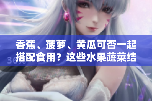 香蕉、菠萝、黄瓜可否一起搭配食用？这些水果蔬菜结合是否合适？