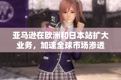 亚马逊在欧洲和日本站扩大业务，加速全球市场渗透
