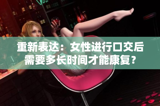 重新表达：女性进行口交后需要多长时间才能康复？