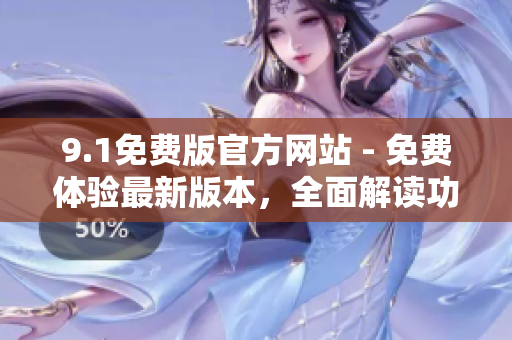 9.1免费版官方网站 - 免费体验最新版本，全面解读功能特点