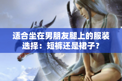 适合坐在男朋友腿上的服装选择：短裤还是裙子？