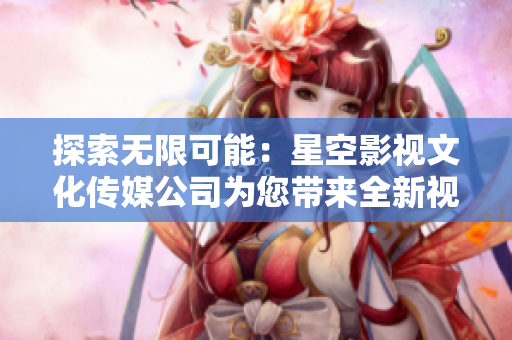 探索无限可能：星空影视文化传媒公司为您带来全新视听体验
