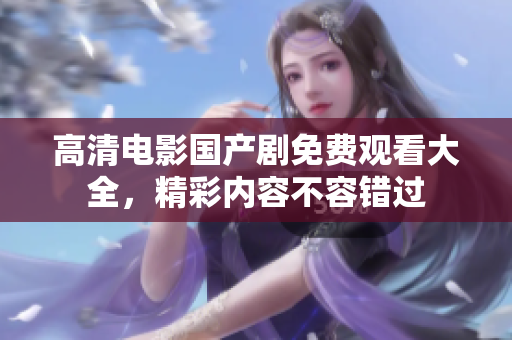 高清电影国产剧免费观看大全，精彩内容不容错过