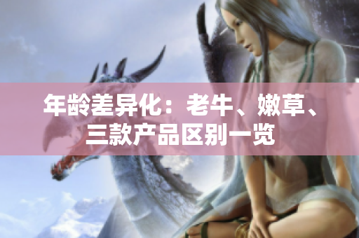 年龄差异化：老牛、嫩草、三款产品区别一览