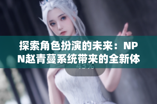 探索角色扮演的未来：NPN赵青蔓系统带来的全新体验