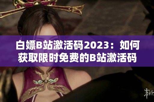 白嫖B站激活码2023：如何获取限时免费的B站激活码？