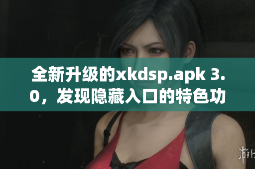 全新升级的xkdsp.apk 3.0，发现隐藏入口的特色功能让你惊叹！