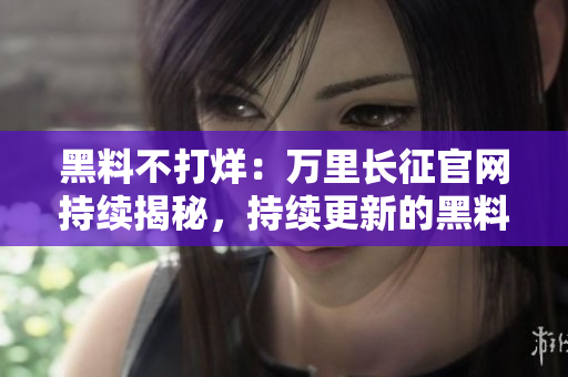 黑料不打烊：万里长征官网持续揭秘，持续更新的黑料揭露网站