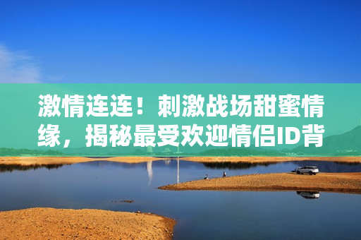 激情连连！刺激战场甜蜜情缘，揭秘最受欢迎情侣ID背后的故事