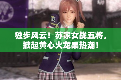 独步风云！苏家女战五将，掀起黄心火龙果热潮！
