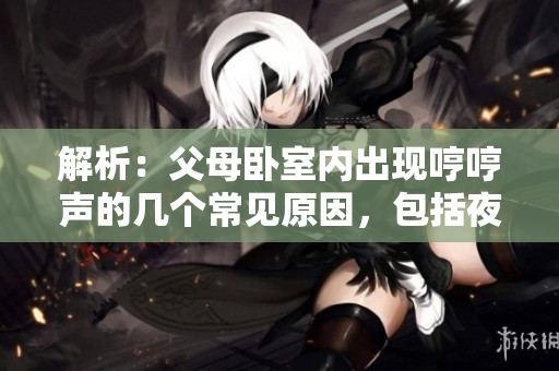 解析：父母卧室内出现哼哼声的几个常见原因，包括夜间打呼、性生活、健康问题和梦话。
