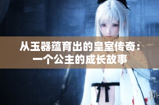 从玉器蕴育出的皇室传奇：一个公主的成长故事