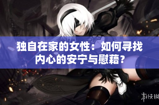 独自在家的女性：如何寻找内心的安宁与慰藉？