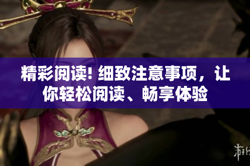 精彩阅读! 细致注意事项，让你轻松阅读、畅享体验