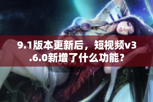 9.1版本更新后，短视频v3.6.0新增了什么功能？