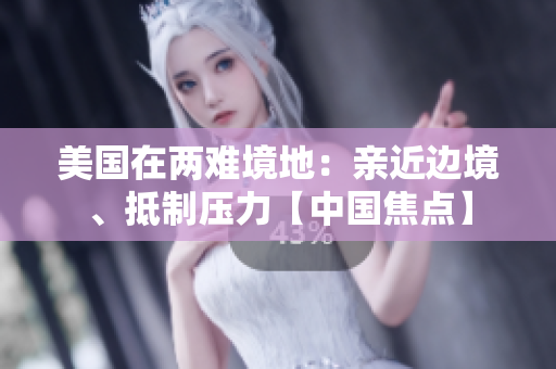 美国在两难境地：亲近边境、抵制压力【中国焦点】