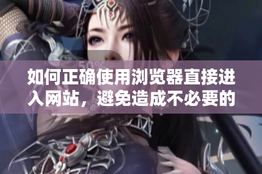 如何正确使用浏览器直接进入网站，避免造成不必要的问题