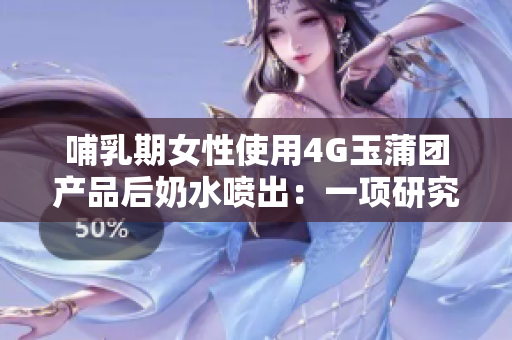 哺乳期女性使用4G玉蒲团产品后奶水喷出：一项研究的发现