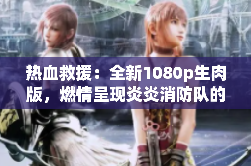热血救援：全新1080p生肉版，燃情呈现炎炎消防队的英勇故事