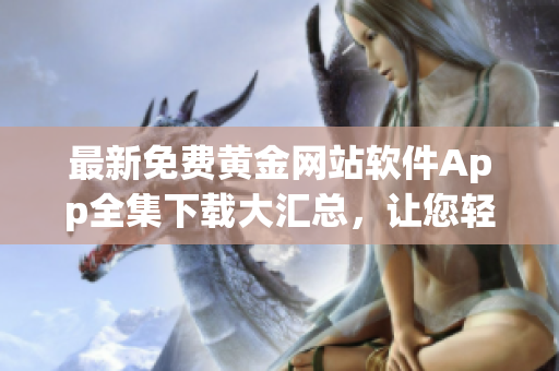 最新免费黄金网站软件App全集下载大汇总，让您轻松找到所需资源