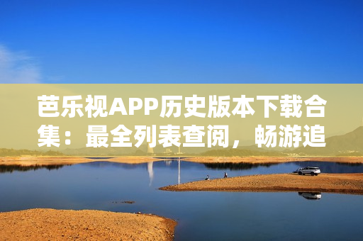 芭乐视APP历史版本下载合集：最全列表查阅，畅游追溯往日内容