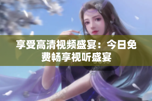 享受高清视频盛宴：今日免费畅享视听盛宴