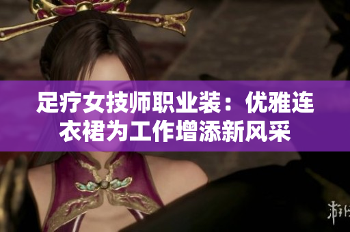 足疗女技师职业装：优雅连衣裙为工作增添新风采