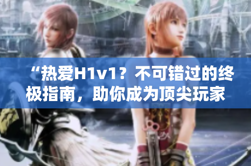 “热爱H1v1？不可错过的终极指南，助你成为顶尖玩家！”