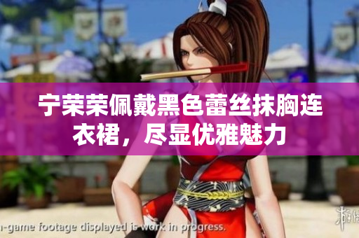 宁荣荣佩戴黑色蕾丝抹胸连衣裙，尽显优雅魅力