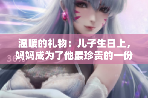 温暖的礼物：儿子生日上，妈妈成为了他最珍贵的一份礼物