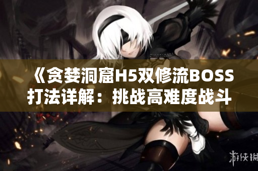 《贪婪洞窟H5双修流BOSS打法详解：挑战高难度战斗的必备指南》