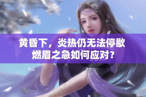 黄昏下，炎热仍无法停歇 燃眉之急如何应对？