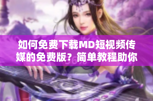 如何免费下载MD短视频传媒的免费版？简单教程助你快速获取