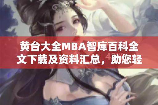 黄台大全MBA智库百科全文下载及资料汇总，助您轻松掌握MBA知识