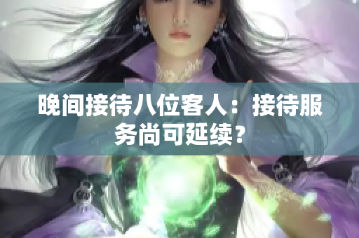晚间接待八位客人：接待服务尚可延续？