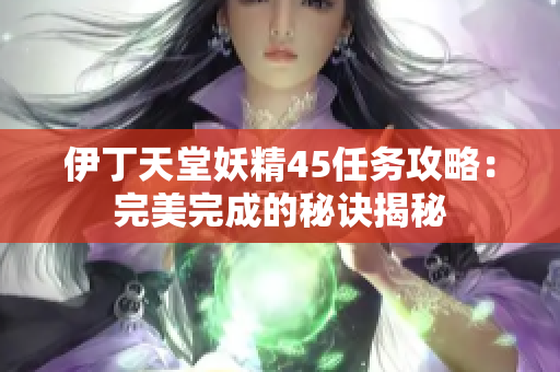 伊丁天堂妖精45任务攻略：完美完成的秘诀揭秘