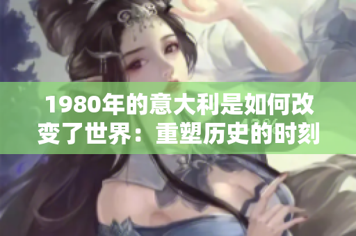 1980年的意大利是如何改变了世界：重塑历史的时刻
