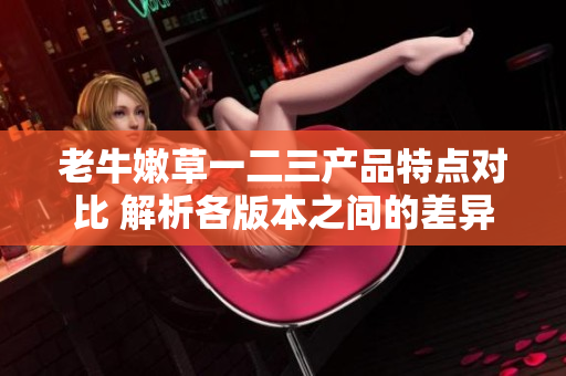 老牛嫩草一二三产品特点对比 解析各版本之间的差异