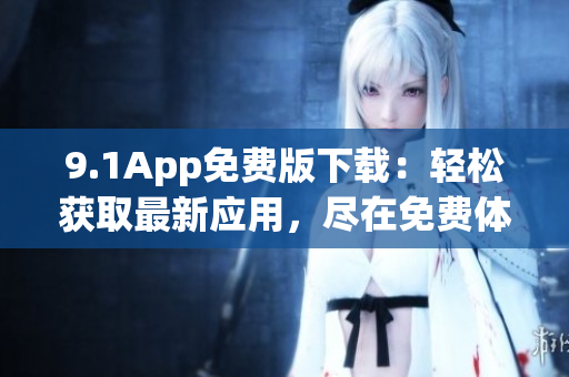 9.1App免费版下载：轻松获取最新应用，尽在免费体验