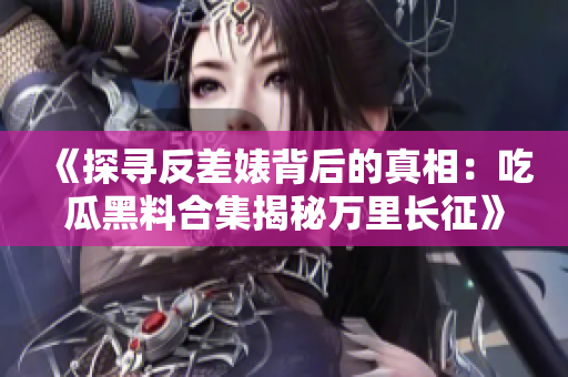 《探寻反差婊背后的真相：吃瓜黑料合集揭秘万里长征》