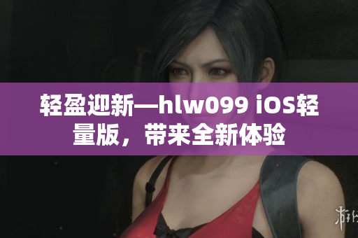 轻盈迎新—hlw099 iOS轻量版，带来全新体验