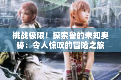 挑战极限！探索鲁的未知奥秘：令人惊叹的冒险之旅