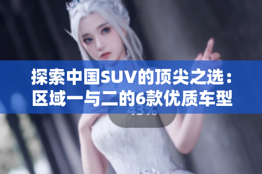 探索中国SUV的顶尖之选：区域一与二的6款优质车型