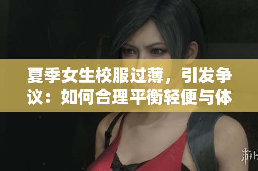 夏季女生校服过薄，引发争议：如何合理平衡轻便与体面？