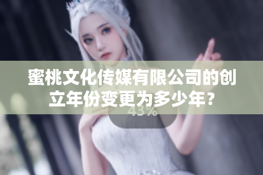 蜜桃文化传媒有限公司的创立年份变更为多少年？