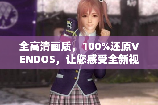 全高清画质，100%还原VENDOS，让您感受全新视听体验