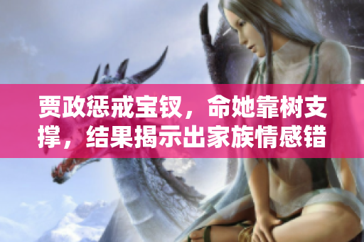 贾政惩戒宝钗，命她靠树支撑，结果揭示出家族情感错综，题材引人深思